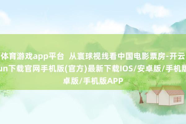 体育游戏app平台  从寰球视线看中国电影票房-开云kaiyun下载官网手机版(官方)最新下载IOS/安卓版/手机版APP