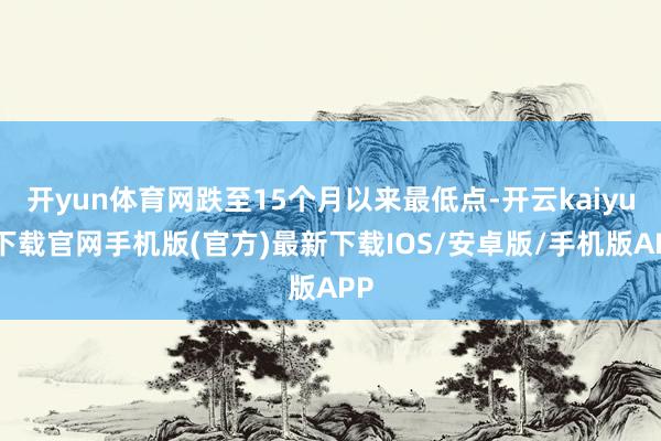 开yun体育网跌至15个月以来最低点-开云kaiyun下载官网手机版(官方)最新下载IOS/安卓版/手机版APP