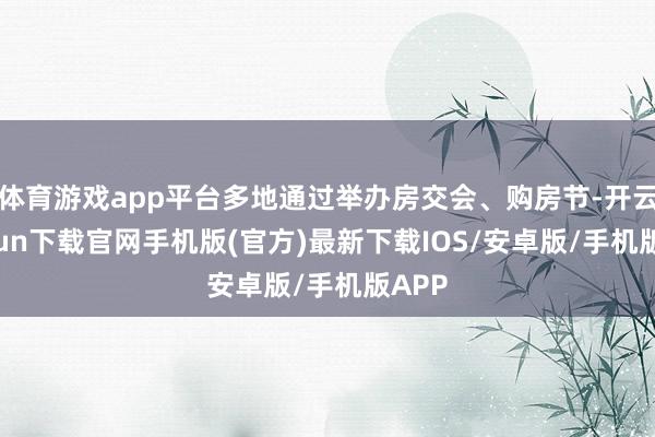 体育游戏app平台多地通过举办房交会、购房节-开云kaiyun下载官网手机版(官方)最新下载IOS/安卓版/手机版APP