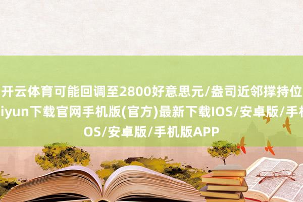 开云体育可能回调至2800好意思元/盎司近邻撑持位-开云kaiyun下载官网手机版(官方)最新下载IOS/安卓版/手机版APP